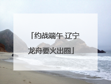 约战端午 辽宁龙舟要火出圈