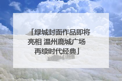 绿城封面作品即将亮相 温州鹿城广场再续时代经典