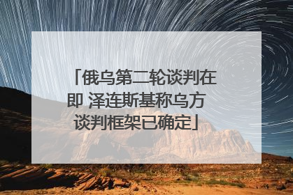 俄乌第二轮谈判在即 泽连斯基称乌方谈判框架已确定
