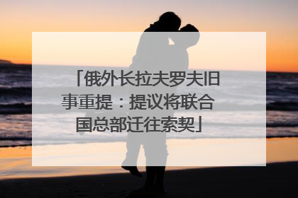 俄外长拉夫罗夫旧事重提：提议将联合国总部迁往索契