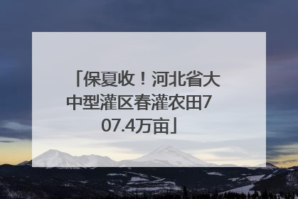 保夏收！河北省大中型灌区春灌农田707.4万亩