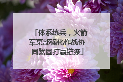 体系练兵，火箭军某部强化作战协同紧固打赢链条