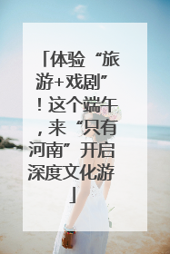 体验“旅游+戏剧”！这个端午，来“只有河南”开启深度文化游