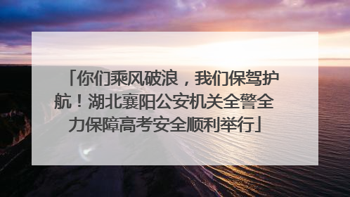 你们乘风破浪，我们保驾护航！湖北襄阳公安机关全警全力保障高考安全顺利举行