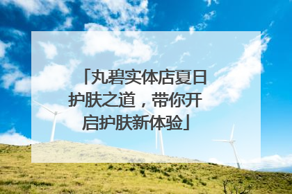 丸碧实体店夏日护肤之道，带你开启护肤新体验