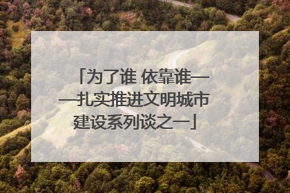 为了谁 依靠谁——扎实推进文明城市建设系列谈之一