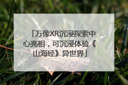 万像XR沉浸探索中心亮相，可沉浸体验《山海经》异世界