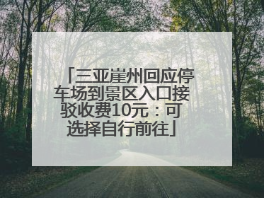 三亚崖州回应停车场到景区入口接驳收费10元：可选择自行前往