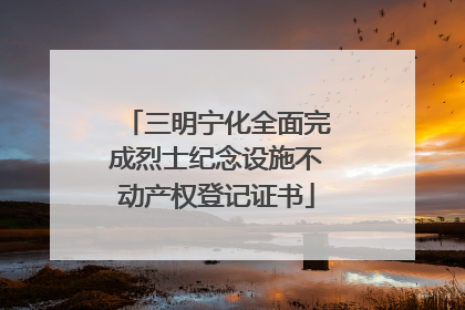 三明宁化全面完成烈士纪念设施不动产权登记证书