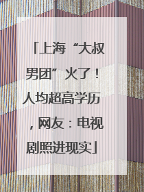 上海“大叔男团”火了！人均超高学历，网友：电视剧照进现实
