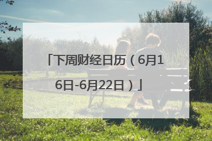 下周财经日历（6月16日-6月22日）