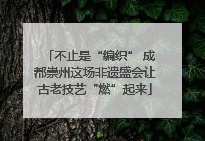 不止是“编织” 成都崇州这场非遗盛会让古老技艺“燃”起来
