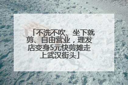 不洗不吹、坐下就剪、自由营业，理发店变身5元快剪摊走上武汉街头