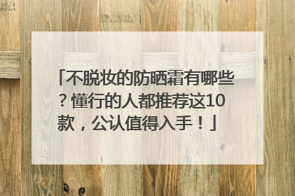 不脱妆的防晒霜有哪些？懂行的人都推荐这10款，公认值得入手！
