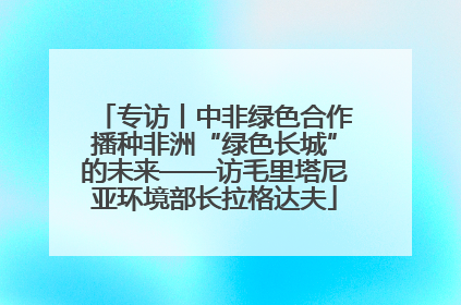 专访丨中非绿色合作播种非洲“绿色长城”的未来——访毛里塔尼亚环境部长拉格达夫