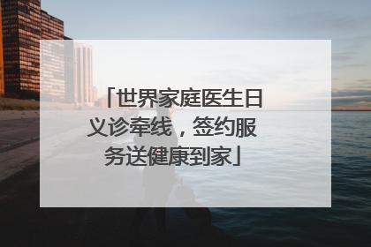 世界家庭医生日义诊牵线，签约服务送健康到家