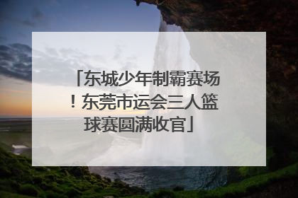 东城少年制霸赛场！东莞市运会三人篮球赛圆满收官