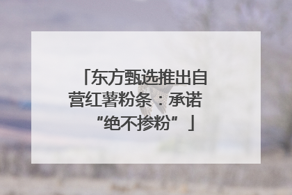 东方甄选推出自营红薯粉条：承诺“绝不掺粉”