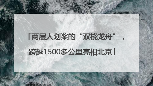 两层人划桨的“双桡龙舟”，跨越1500多公里亮相北京