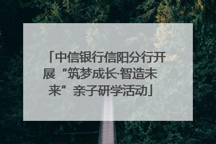 中信银行信阳分行开展“筑梦成长·智造未来”亲子研学活动