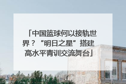 中国篮球何以接轨世界？“明日之星”搭建高水平青训交流舞台