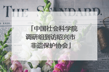 中国社会科学院调研组到访绍兴市非遗保护协会