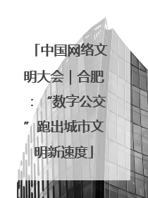 中国网络文明大会｜合肥：“数字公交”跑出城市文明新速度