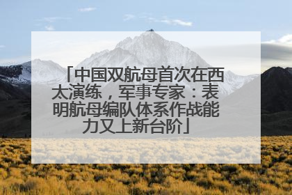 中国双航母首次在西太演练，军事专家：表明航母编队体系作战能力又上新台阶