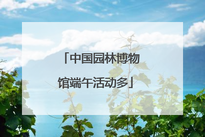 中国园林博物馆端午活动多