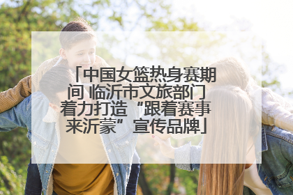 中国女篮热身赛期间 临沂市文旅部门着力打造“跟着赛事来沂蒙”宣传品牌