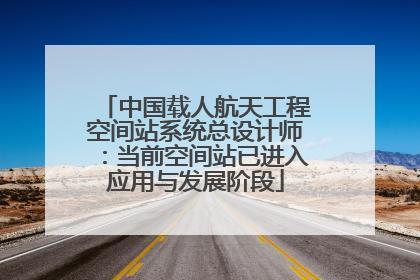 中国载人航天工程空间站系统总设计师：当前空间站已进入应用与发展阶段