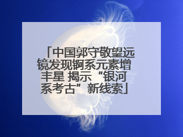 中国郭守敬望远镜发现锕系元素增丰星 揭示“银河系考古”新线索