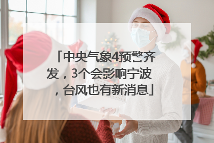 中央气象4预警齐发，3个会影响宁波，台风也有新消息
