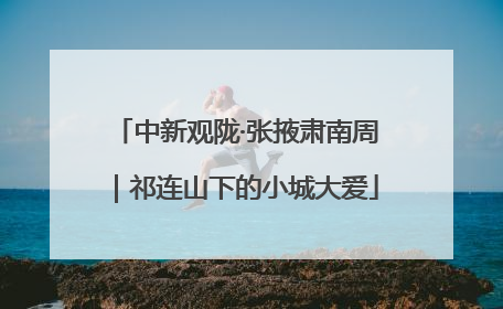 中新观陇·张掖肃南周｜祁连山下的小城大爱