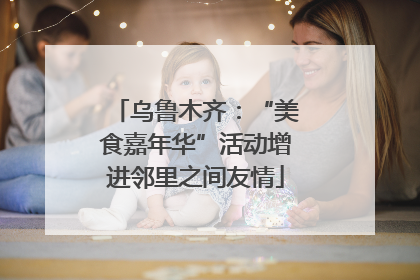 乌鲁木齐：“美食嘉年华”活动增进邻里之间友情