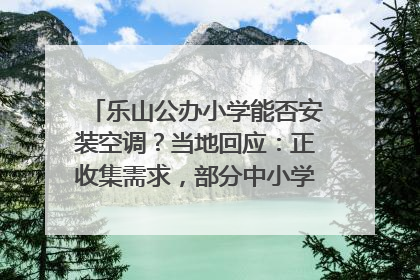 乐山公办小学能否安装空调？当地回应：正收集需求，部分中小学已启动安装｜云求助