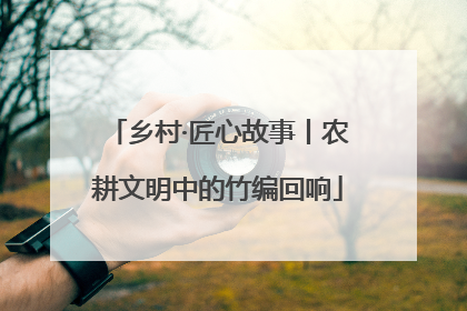乡村·匠心故事丨农耕文明中的竹编回响