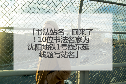 书法站名，回来了！10位书法名家为沈阳地铁1号线东延线题写站名