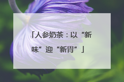 人参奶茶：以“新味”迎“新胃”