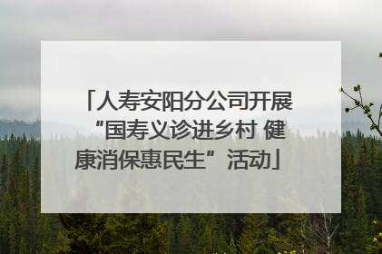 人寿安阳分公司开展“国寿义诊进乡村 健康消保惠民生”活动