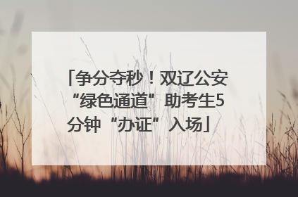争分夺秒！双辽公安“绿色通道”助考生5分钟“办证”入场