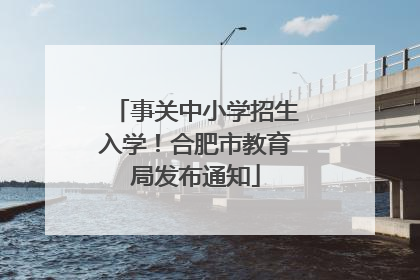 事关中小学招生入学！合肥市教育局发布通知