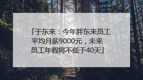 于东来：今年胖东来员工平均月薪9000元，未来员工年假将不低于40天