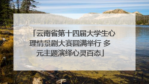 云南省第十四届大学生心理情景剧大赛圆满举行 多元主题演绎心灵百态