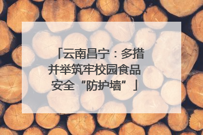 云南昌宁：多措并举筑牢校园食品安全“防护墙”