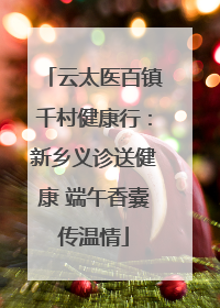 云太医百镇千村健康行：新乡义诊送健康 端午香囊传温情