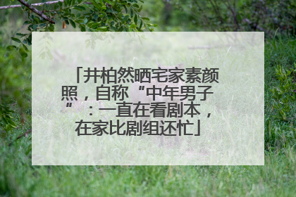井柏然晒宅家素颜照，自称“中年男子”：一直在看剧本，在家比剧组还忙