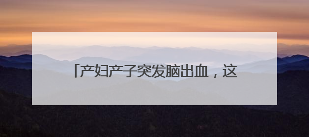 产妇产子突发脑出血，这场生命“接力赛”赢了！