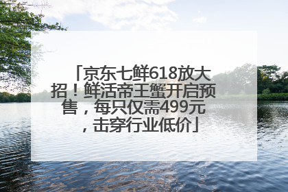 京东七鲜618放大招！鲜活帝王蟹开启预售，每只仅需499元，击穿行业低价