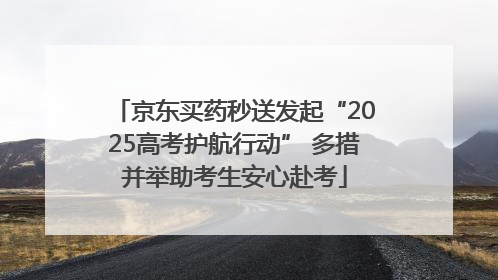 京东买药秒送发起“2025高考护航行动” 多措并举助考生安心赴考